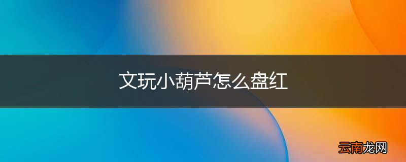 文玩小葫芦怎么盘红