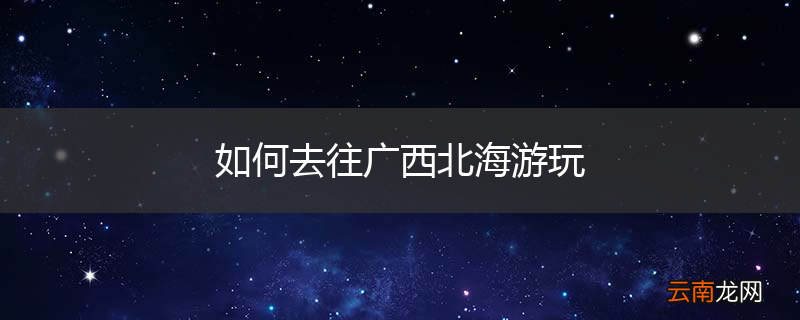 如何去往广西北海游玩