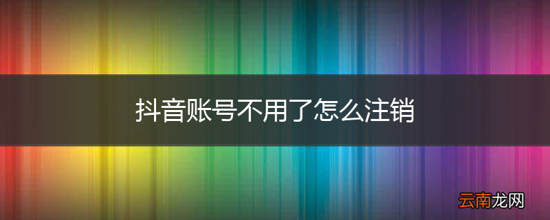 抖音账号不用了怎么注销