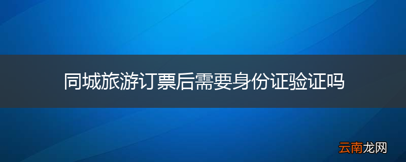 同城旅游订票后需要身份证验证吗