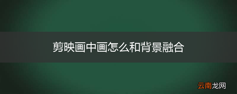 剪映画中画怎么和背景融合
