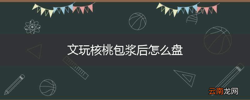 文玩核桃包浆后怎么盘