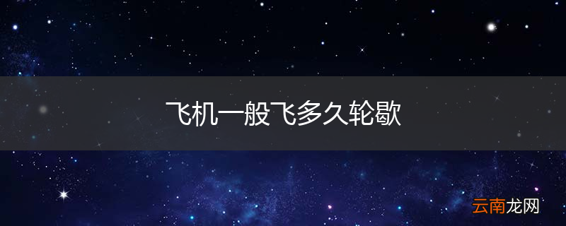 飞机一般飞多久轮歇