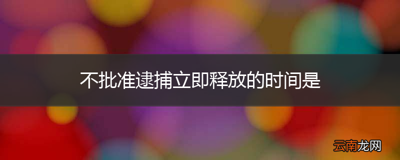 不批准逮捕立即释放的时间是