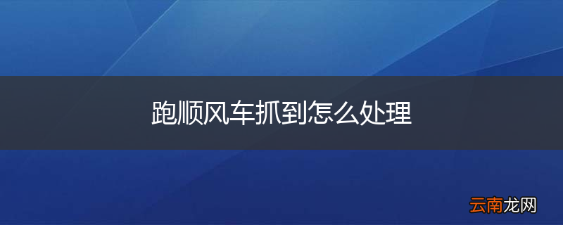 跑顺风车抓到怎么处理