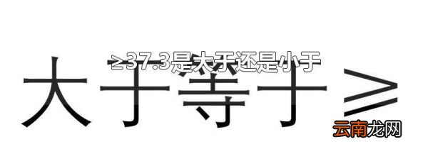 ≥37.3是大于还是小于