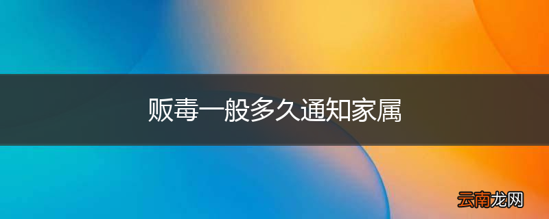 贩毒一般多久通知家属