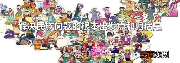 解决民族问题的根本出发点和归宿是