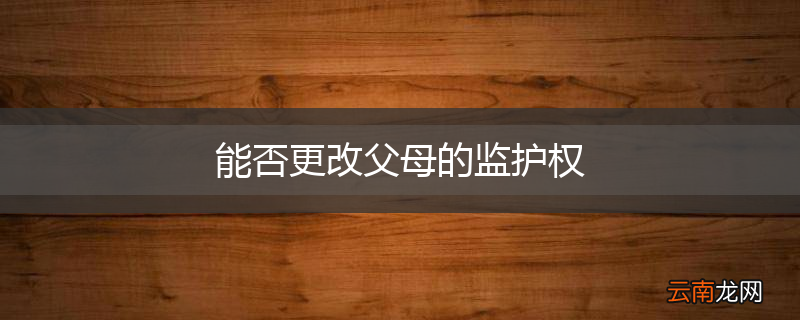 能否更改父母的监护权