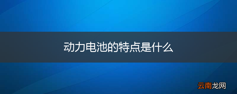 动力电池的特点是什么