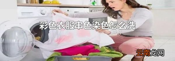 彩色衣服串色染色怎么洗