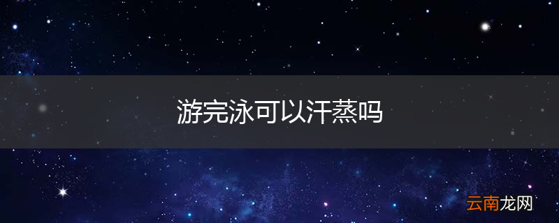 游完泳可以汗蒸吗