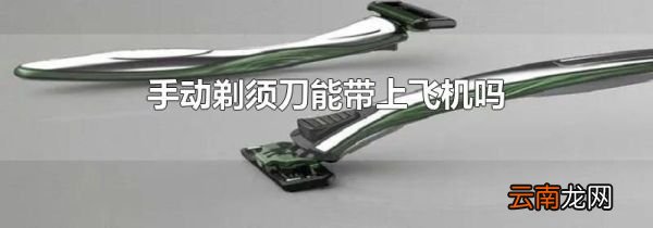 手动剃须刀能带上飞机吗