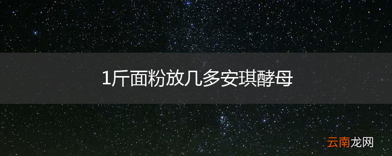 1斤面粉放几多安琪酵母