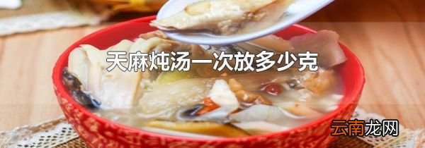 天麻炖汤一次放多少克
