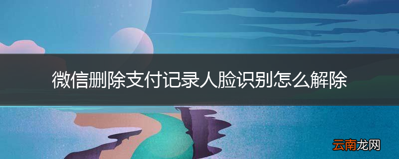 微信删除支付记录人脸识别怎么解除
