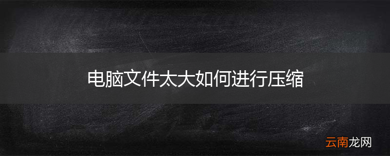 电脑文件太大如何进行压缩