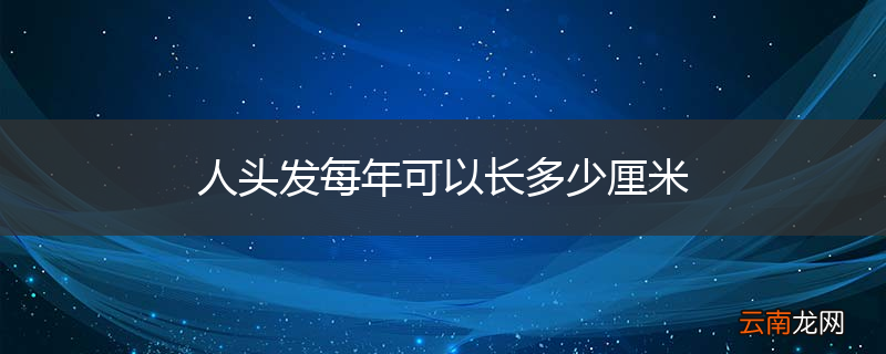 人头发每年可以长多少厘米