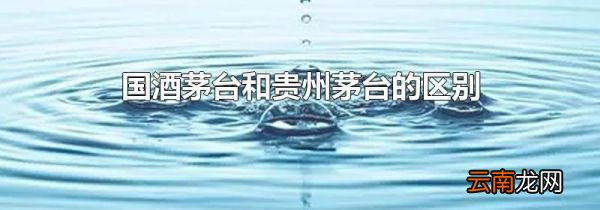 国酒茅台和贵州茅台的区别