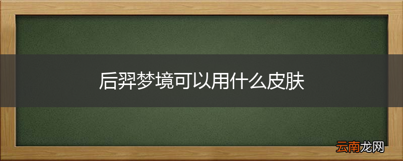 后羿梦境可以用什么皮肤