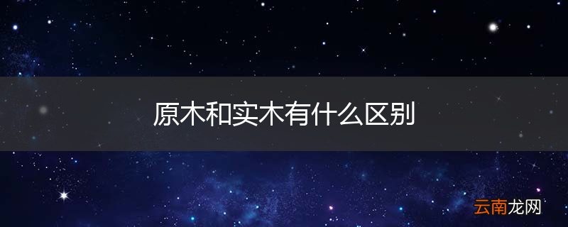 原木和实木有什么区别