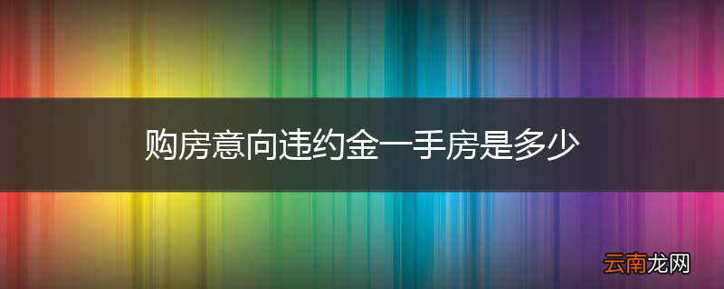 购房意向违约金一手房是多少