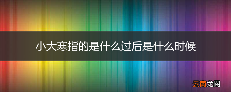 小大寒指的是什么过后是什么时候
