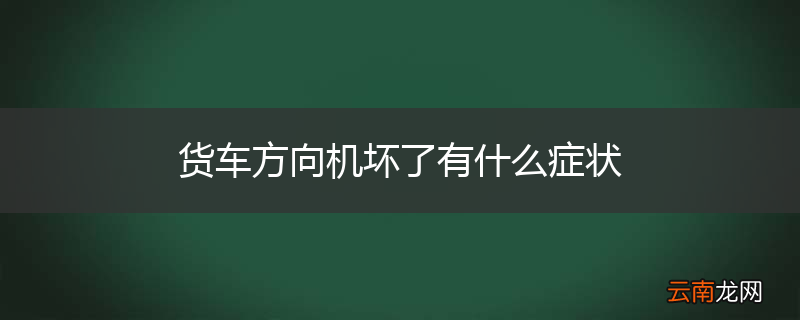 货车方向机坏了有什么症状