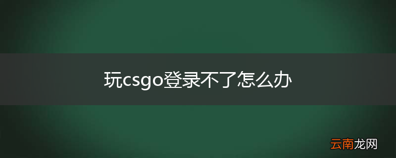 玩csgo登录不了怎么办