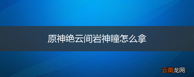 原神绝云间岩神瞳怎么拿