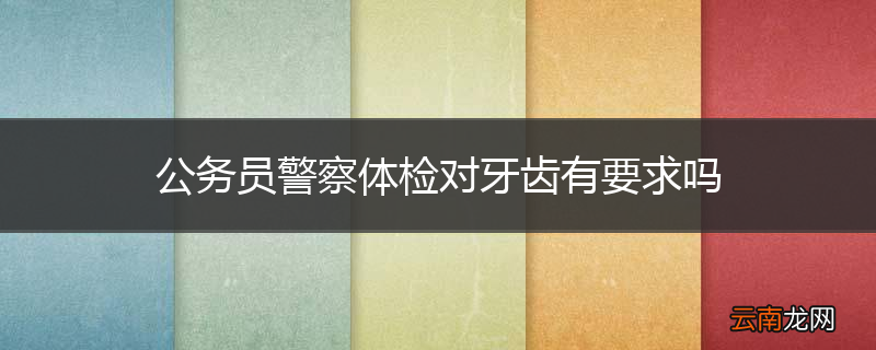公务员警察体检对牙齿有要求吗