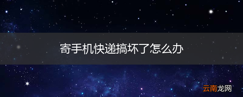 寄手机快递搞坏了怎么办