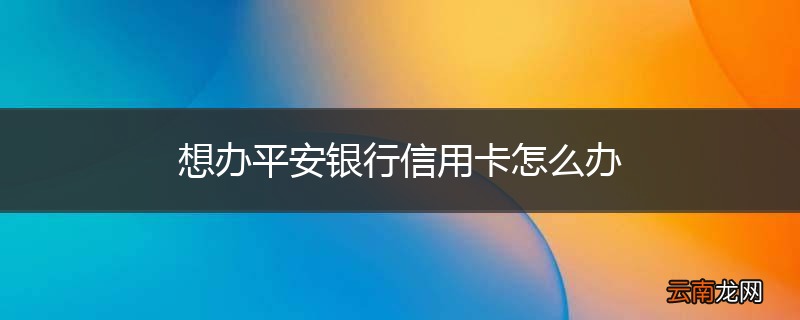 想办平安银行信用卡怎么办