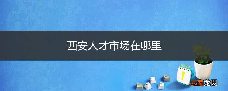 西安人才市场在哪里