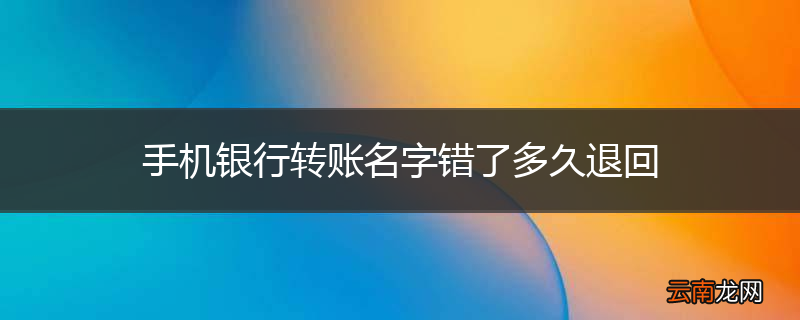 手机银行转账名字错了多久退回