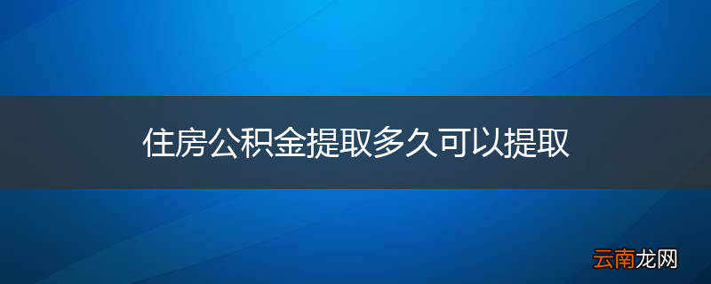 住房公积金提取多久可以提取