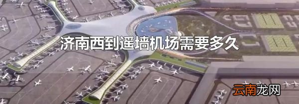 济南西到遥墙机场需要多久
