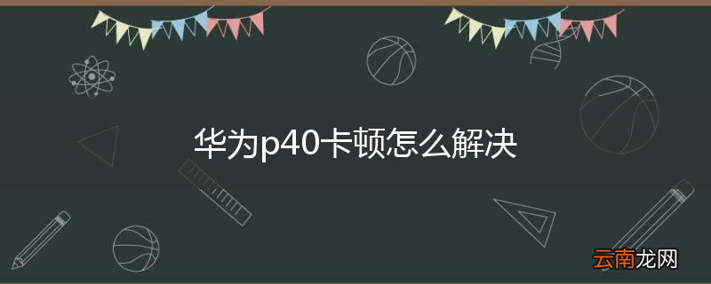 华为p40卡顿怎么解决