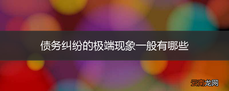 债务纠纷的极端现象一般有哪些