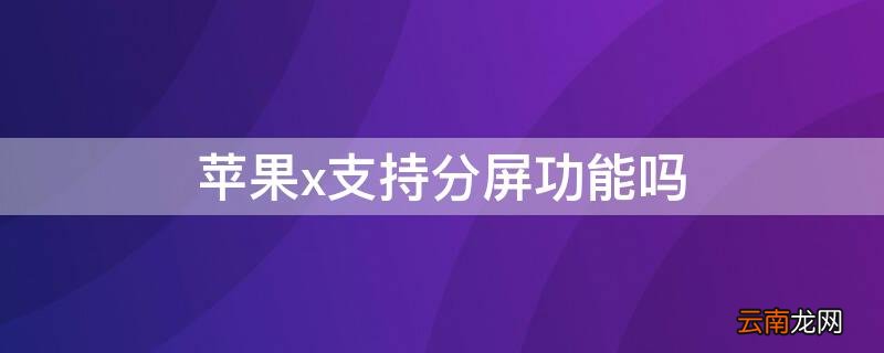 苹果x可以分屏嘛 iPhonex支持分屏功能吗