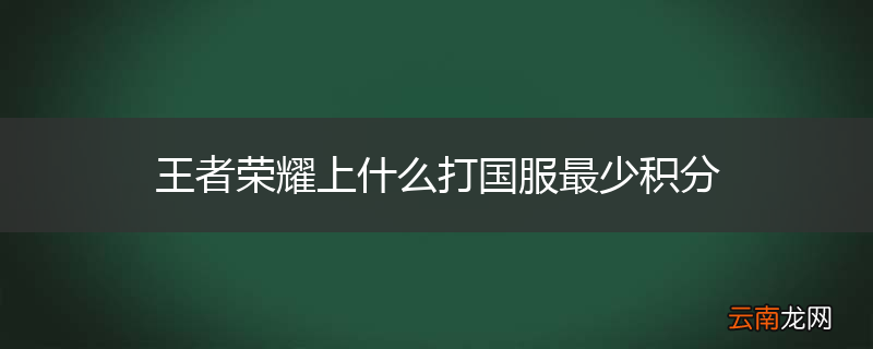 王者荣耀上什么打国服最少积分
