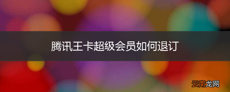 腾讯王卡超级会员如何退订