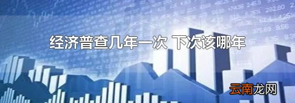 经济普查几年一次 下次该哪年