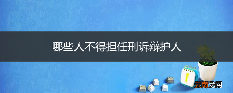 哪些人不得担任刑诉辩护人