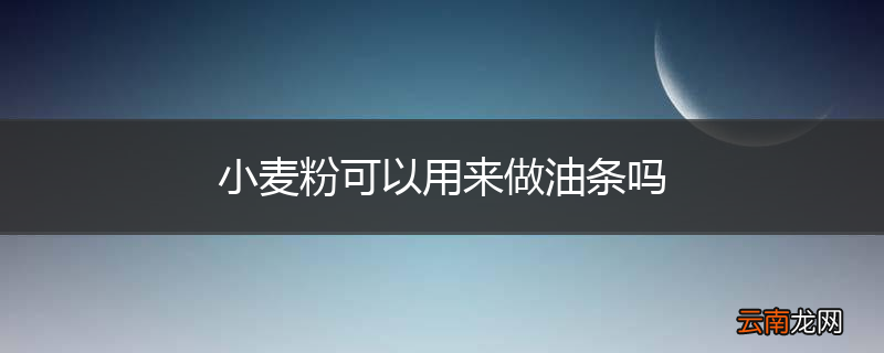 小麦粉可以用来做油条吗