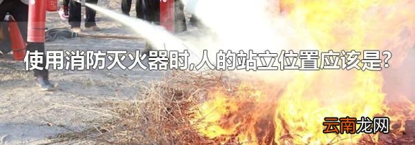 使用消防灭火器时,人的站立位置应该是?