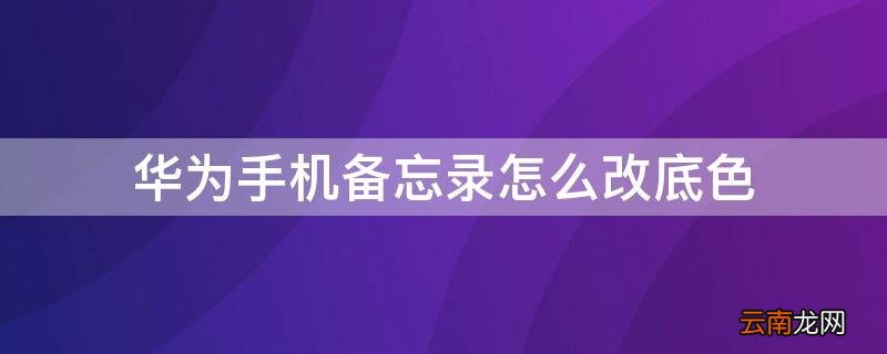 华为手机备忘录怎么改底色 华为怎么改备忘录背景颜色
