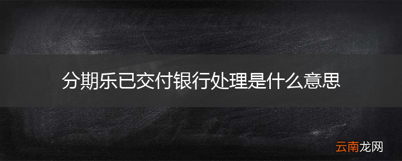 分期乐已交付银行处理是什么意思