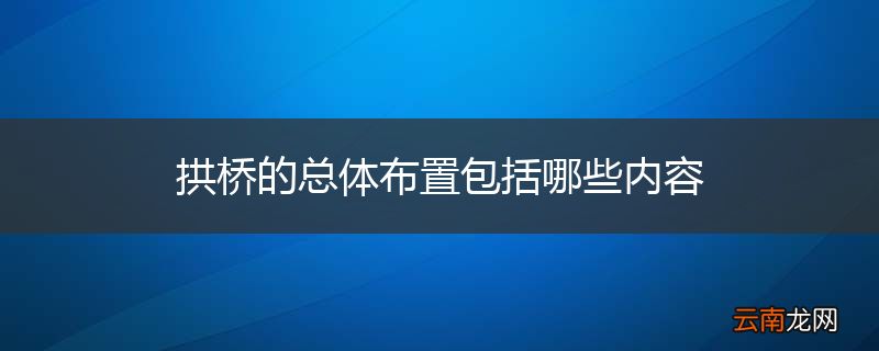 拱桥的总体布置包括哪些内容
