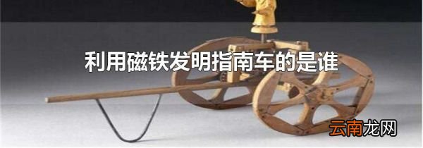 利用磁铁发明指南车的是谁